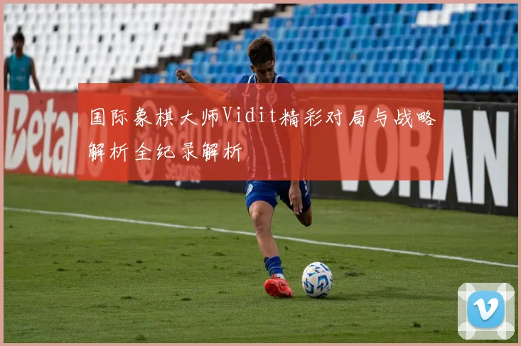 国际象棋大师Vidit精彩对局与战略解析全纪录解析