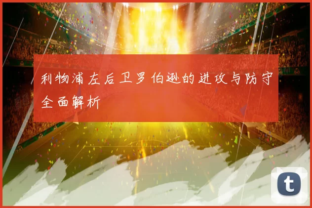 利物浦左后卫罗伯逊的进攻与防守全面解析