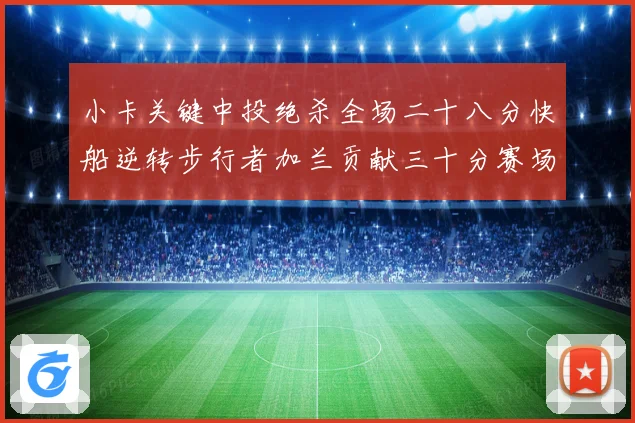 小卡关键中投绝杀全场二十八分快船逆转步行者加兰贡献三十分赛场复盘