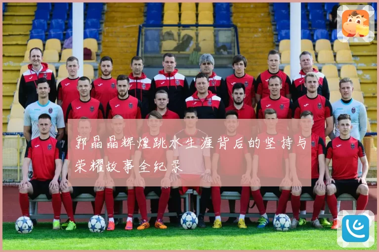 郭晶晶辉煌跳水生涯背后的坚持与荣耀故事全纪录