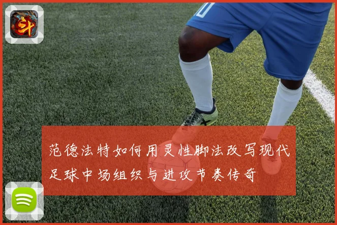 范德法特如何用灵性脚法改写现代足球中场组织与进攻节奏传奇