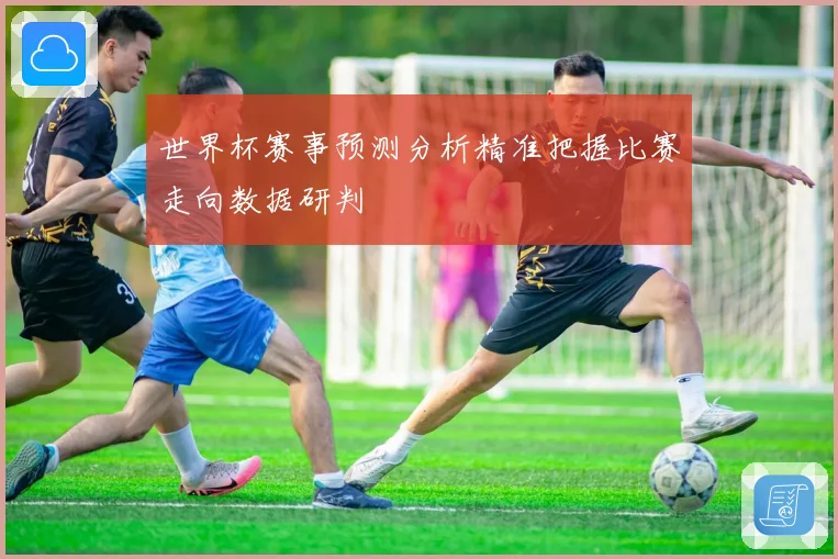 世界杯赛事预测分析精准把握比赛走向数据研判