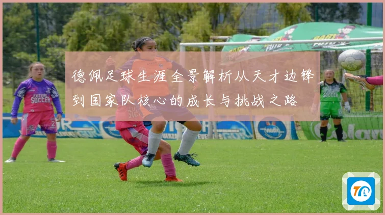 德佩足球生涯全景解析从天才边锋到国家队核心的成长与挑战之路