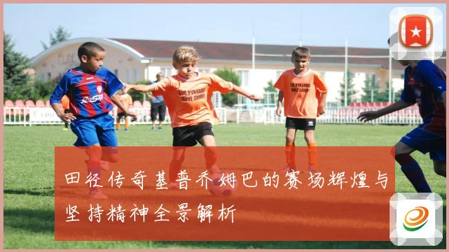 田径传奇基普乔姆巴的赛场辉煌与坚持精神全景解析