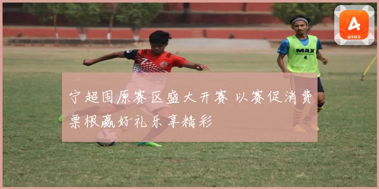 宁超固原赛区盛大开赛 以赛促消费票根赢好礼乐享精彩