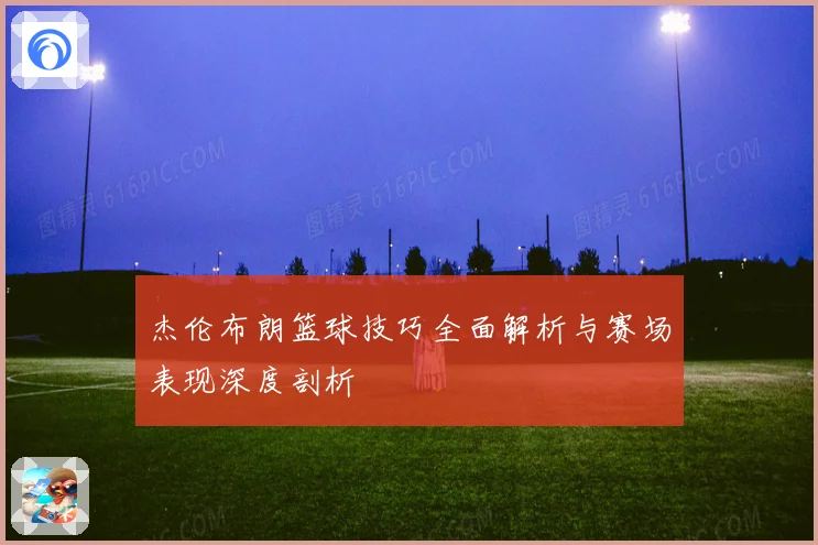 杰伦布朗篮球技巧全面解析与赛场表现深度剖析