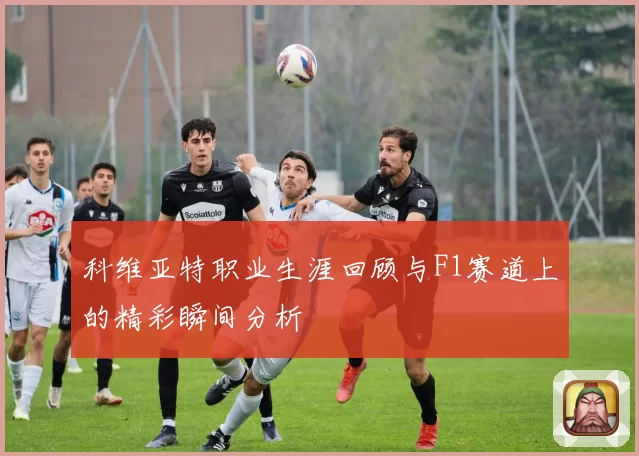 科维亚特职业生涯回顾与F1赛道上的精彩瞬间分析