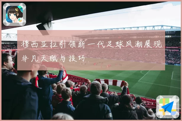 穆西亚拉引领新一代足球风潮展现非凡天赋与技巧