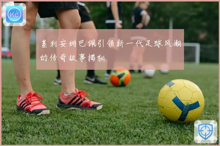基利安姆巴佩引领新一代足球风潮的传奇故事揭秘