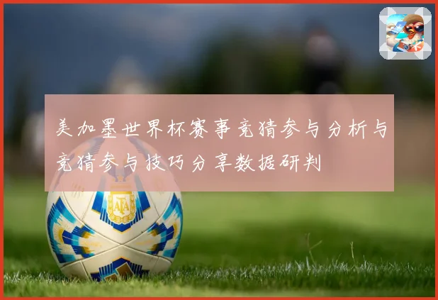 美加墨世界杯赛事竞猜参与分析与竞猜参与技巧分享数据研判