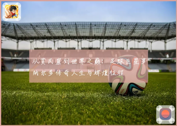 从贫民窟到世界之巅：足球巨星罗纳尔多传奇人生与辉煌征程