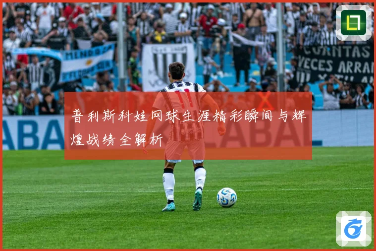 普利斯科娃网球生涯精彩瞬间与辉煌战绩全解析