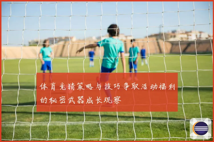 体育竞猜策略与技巧争取活动福利的秘密武器成长观察