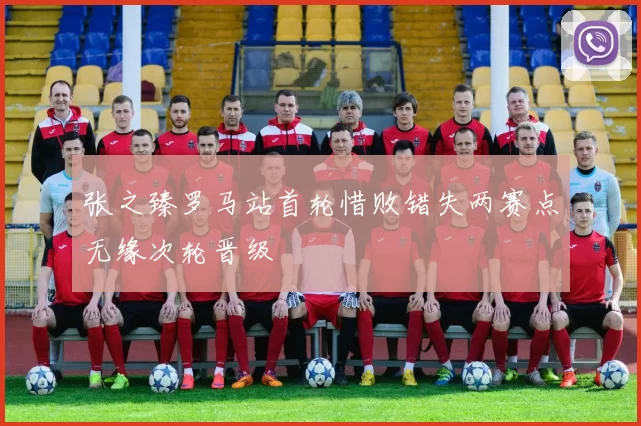 张之臻罗马站首轮惜败错失两赛点无缘次轮晋级