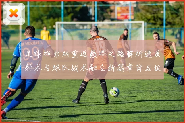 足球维尔纳重返巅峰之路解析速度射术与球队战术融合新篇章背后故事