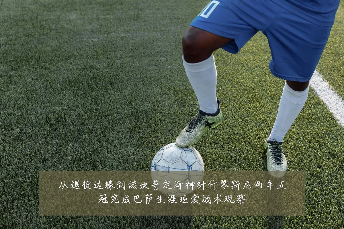 从退役边缘到诺坎普定海神针什琴斯尼两年五冠完成巴萨生涯逆袭战术观察