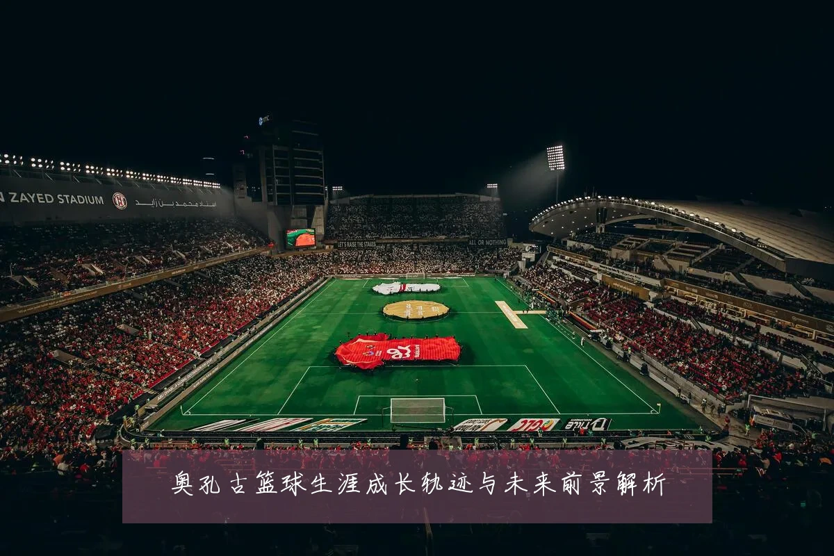 奥孔古篮球生涯成长轨迹与未来前景解析
