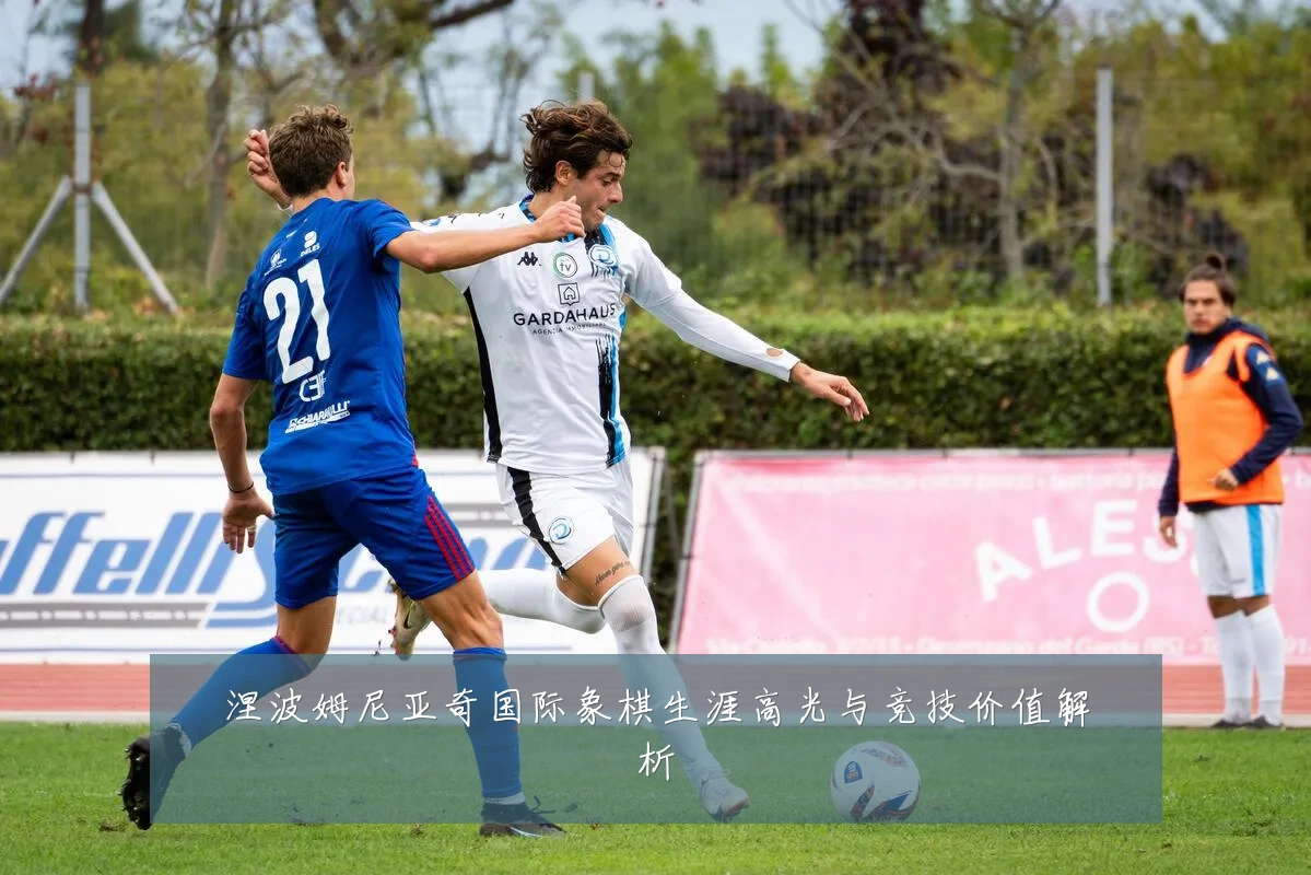 涅波姆尼亚奇国际象棋生涯高光与竞技价值解析