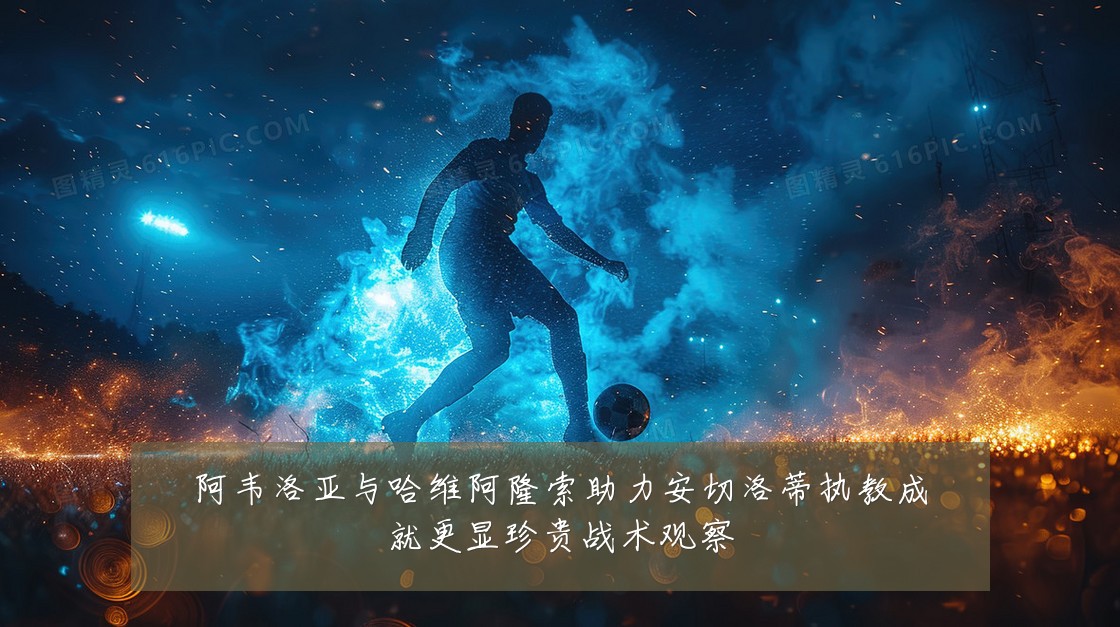 阿韦洛亚与哈维阿隆索助力安切洛蒂执教成就更显珍贵战术观察