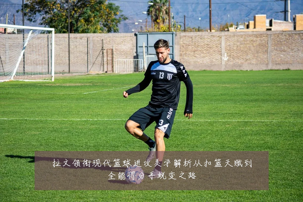 拉文领衔现代篮球进攻美学解析从扣篮天赋到全能得分手蜕变之路