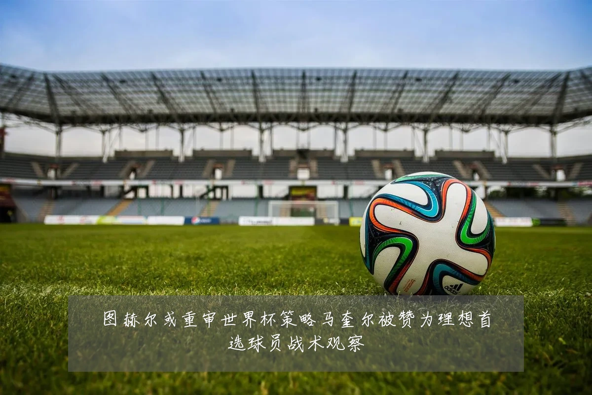 图赫尔或重审世界杯策略马奎尔被赞为理想首选球员战术观察