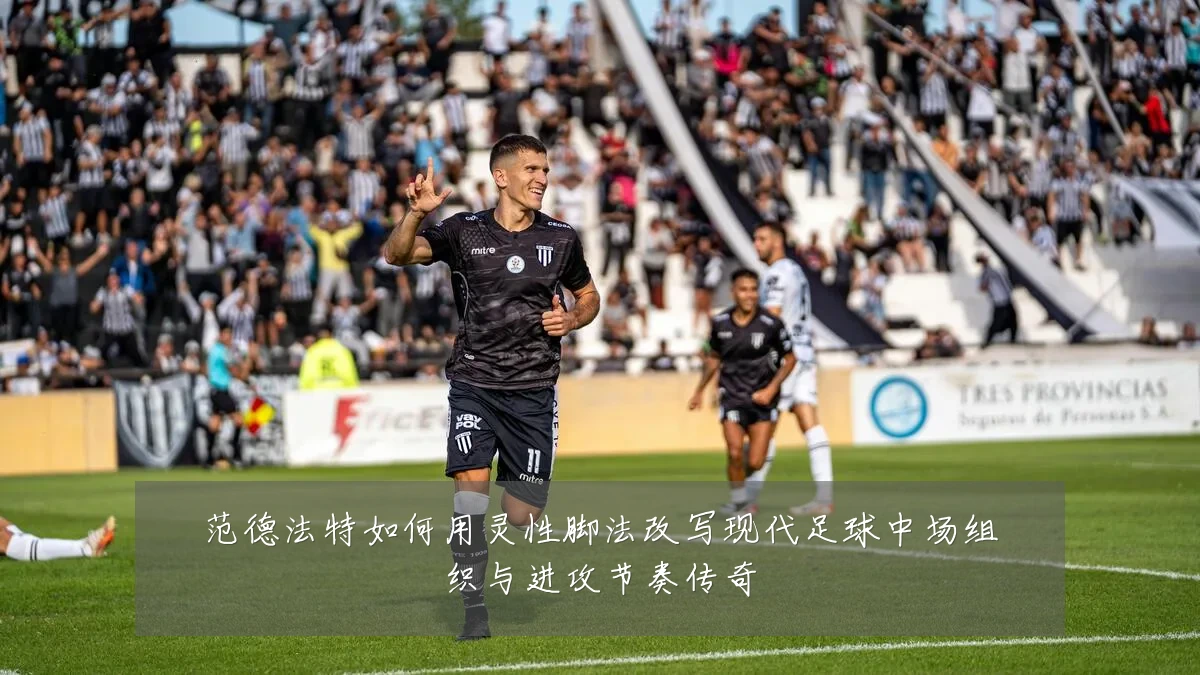 范德法特如何用灵性脚法改写现代足球中场组织与进攻节奏传奇
