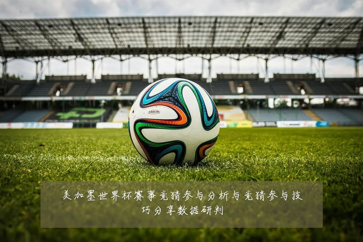 美加墨世界杯赛事竞猜参与分析与竞猜参与技巧分享数据研判