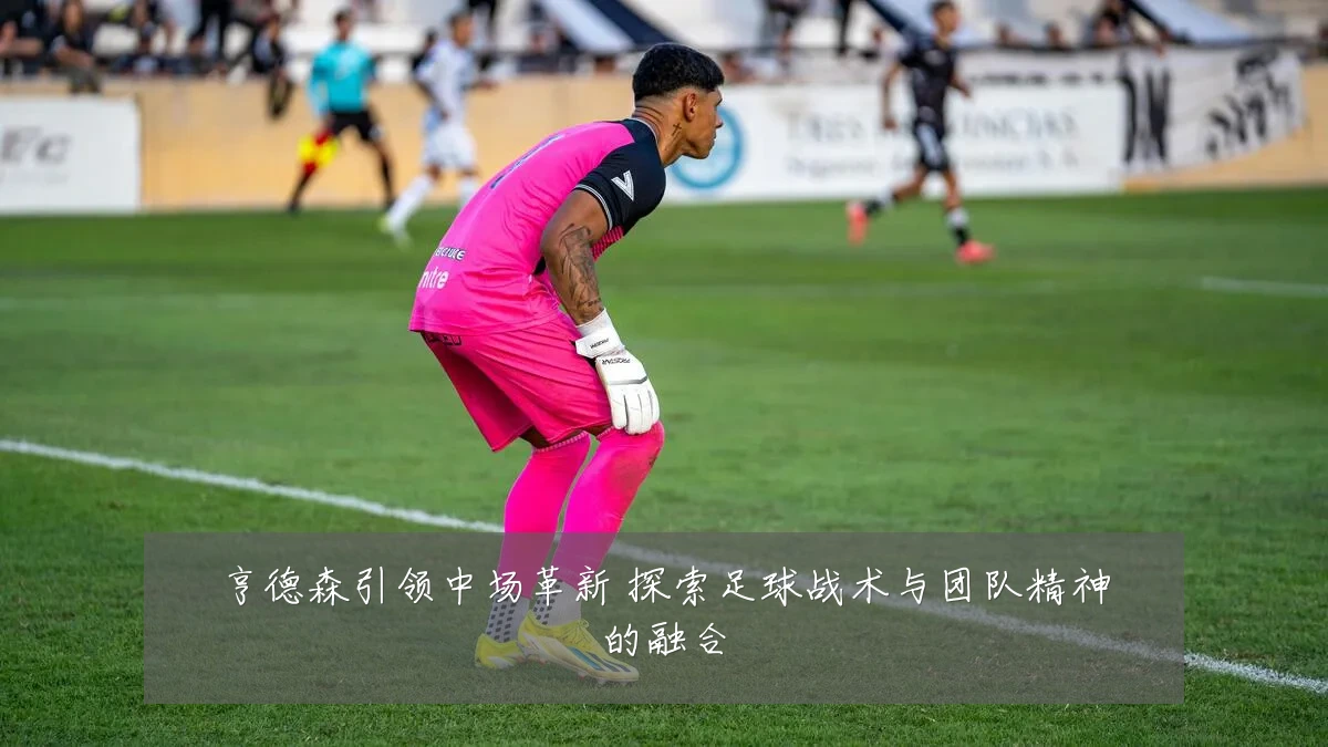 亨德森引领中场革新 探索足球战术与团队精神的融合
