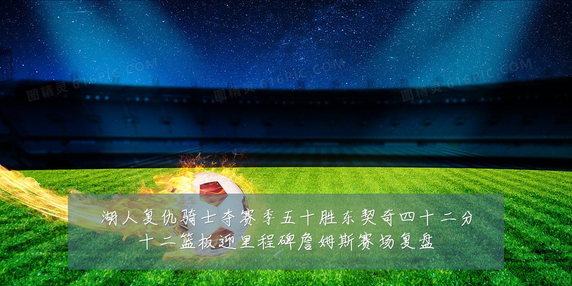 湖人复仇骑士夺赛季五十胜东契奇四十二分十二篮板迎里程碑詹姆斯赛场复盘
