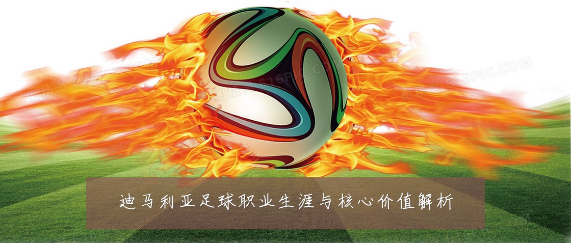 迪马利亚足球职业生涯与核心价值解析