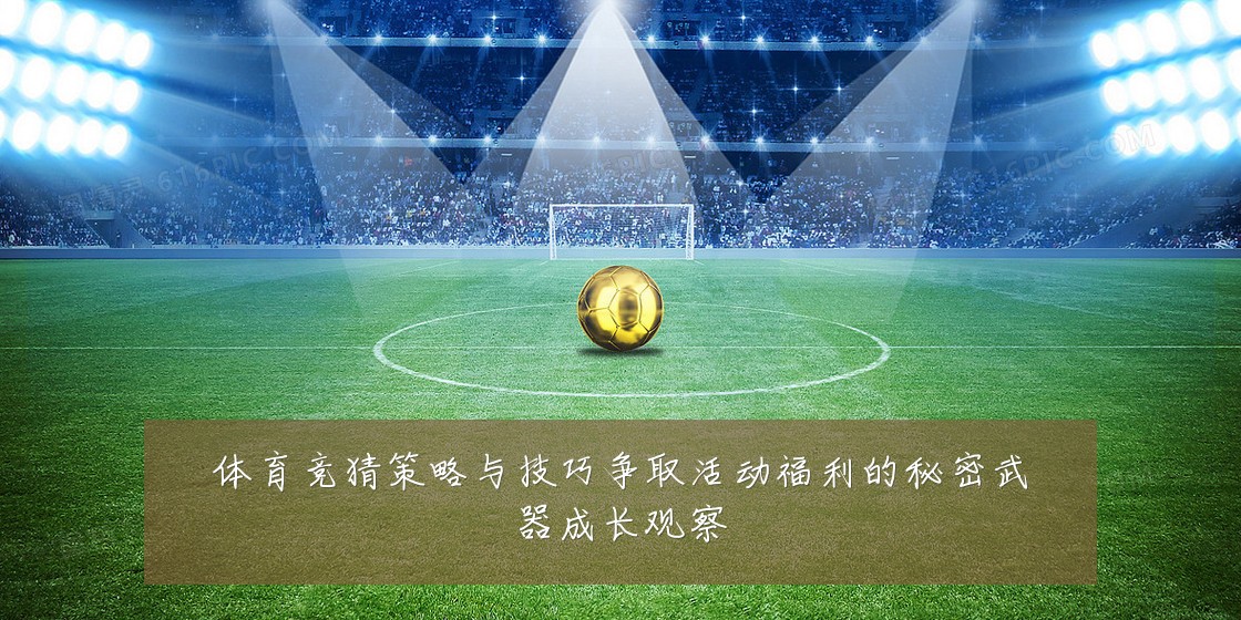 体育竞猜策略与技巧争取活动福利的秘密武器成长观察