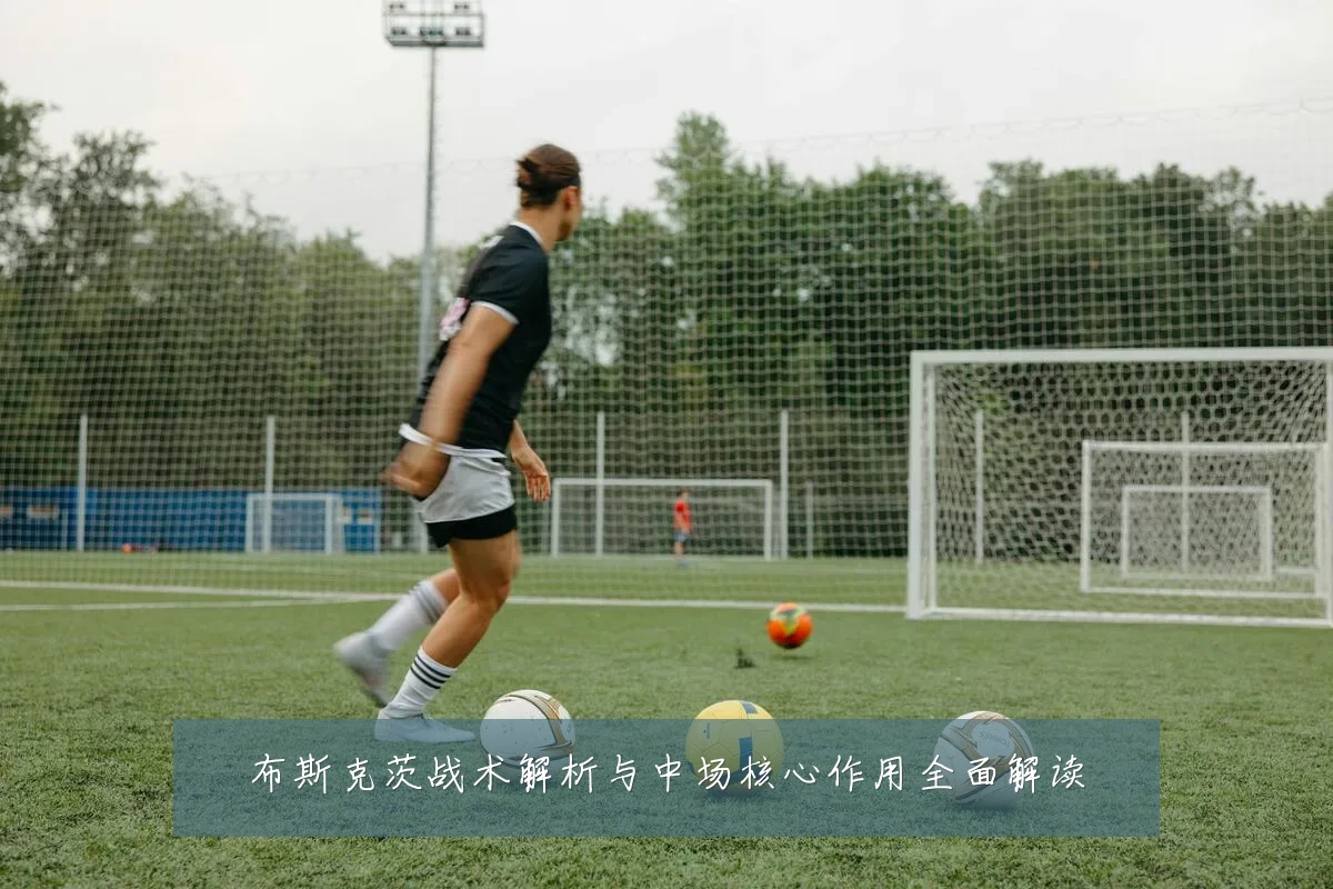 布斯克茨战术解析与中场核心作用全面解读